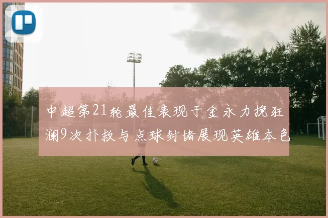 中超第21轮最佳表现于金永力挽狂澜9次扑救与点球封堵展现英雄本色